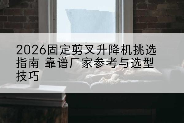 鲅鱼圈固定剪叉升降机厂家推荐-2026固定剪叉升降机挑选指南 靠谱厂家参考与选型技巧