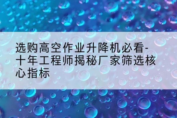 鲅鱼圈高空作业升降机厂家推荐-选购高空作业升降机必看-十年工程师揭秘厂家筛选核心指标