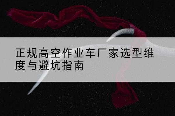 鲅鱼圈高空作业车厂家-正规选型维度与避坑指南