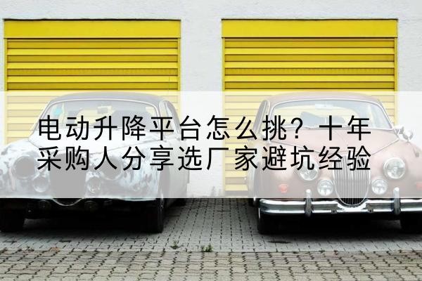 鲅鱼圈电动升降平台厂家-电动升降平台怎么挑?十年采购人分享选厂家避坑经验