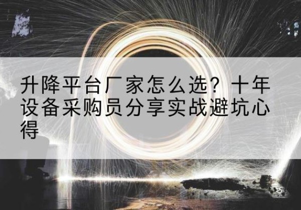 鲅鱼圈升降平台厂家-怎么选？十年设备采购员分享实战避坑心得