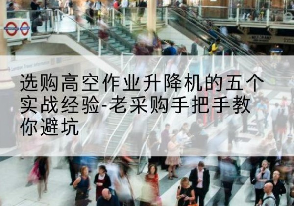 鲅鱼圈高空作业升降机厂家-选购高空作业升降机的五个实战经验-老采购手把手教你避坑