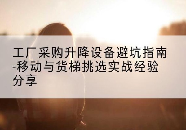 鲅鱼圈移动式升降机怎么选-工厂采购升降设备避坑指南-移动与货梯挑选实战经验分享