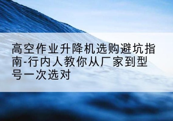 鲅鱼圈升降平台厂家-高空作业升降机选购避坑指南-行内人教你从厂家到型号一次选对