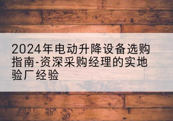 鲅鱼圈电动剪叉升降平台厂家-2024年电动升降设备选购指南-资深采购经理的实地验厂经验