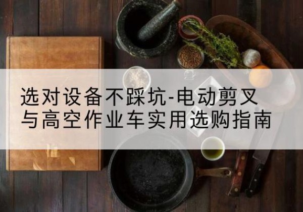 鲅鱼圈电动剪叉升降平台怎么选-选对设备不踩坑-电动剪叉与高空作业车实用选购指南