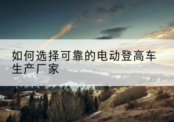 鲅鱼圈电动登高车厂家-如何选择可靠的电动登高车生产厂家