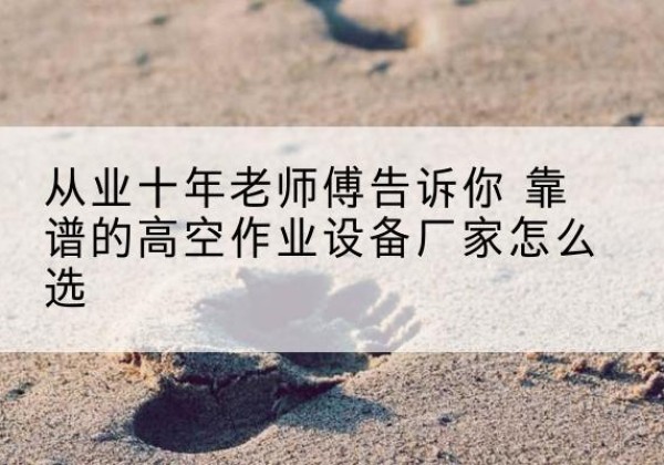 鲅鱼圈高空作业升降机厂家推荐-从业十年老师傅告诉你 靠谱的高空作业设备厂家怎么选