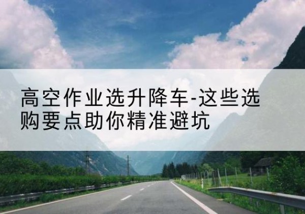 鲅鱼圈升降车厂家-高空作业选升降车-这些选购要点助你*避坑