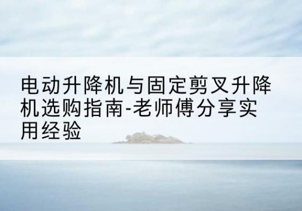 鲅鱼圈电动升降机怎么选-电动升降机与固定剪叉升降机选购指南-老师傅分享实用经验