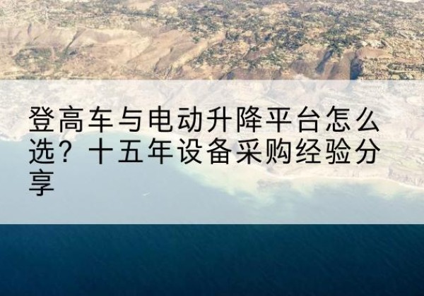 鲅鱼圈登高车厂家厂家-登高车与电动升降平台怎么选？十五年设备采购经验分享