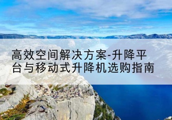 鲅鱼圈升降平台厂家-*空间解决方案-升降平台与移动式升降机选购指南