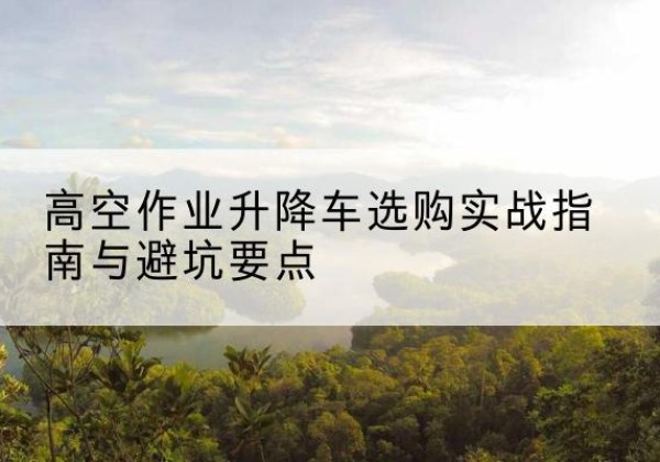 鲅鱼圈升降车怎么选-高空作业升降车选购实战指南与避坑要点