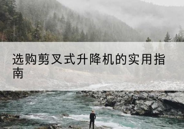 鲅鱼圈剪叉式升降机怎么选-选购剪叉式升降机的实用指南