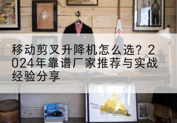 鲅鱼圈升降平台厂家推荐-移动剪叉升降机怎么选？2024年靠谱厂家推荐与实战经验分享