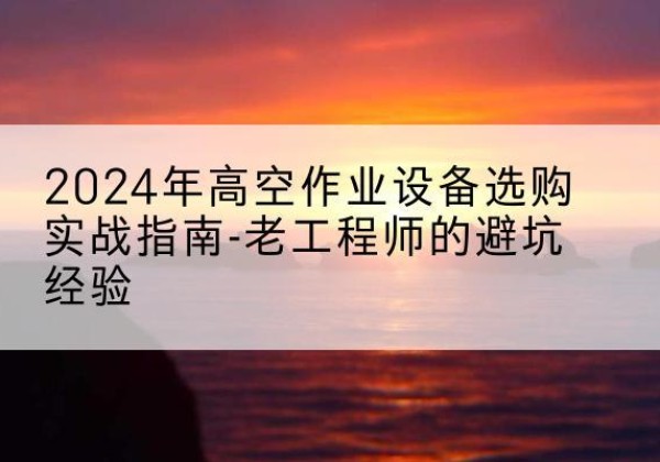 鲅鱼圈高空作业升降机厂家推荐-2024年高空作业设备选购实战指南-老工程师的避坑经验