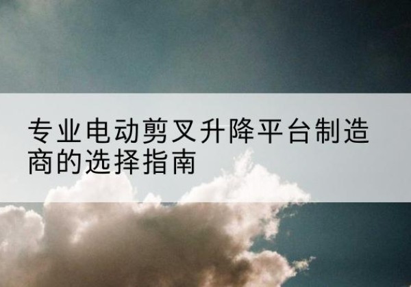 鲅鱼圈电动剪叉升降平台厂家-专业电动剪叉升降平台制造商的选择指南