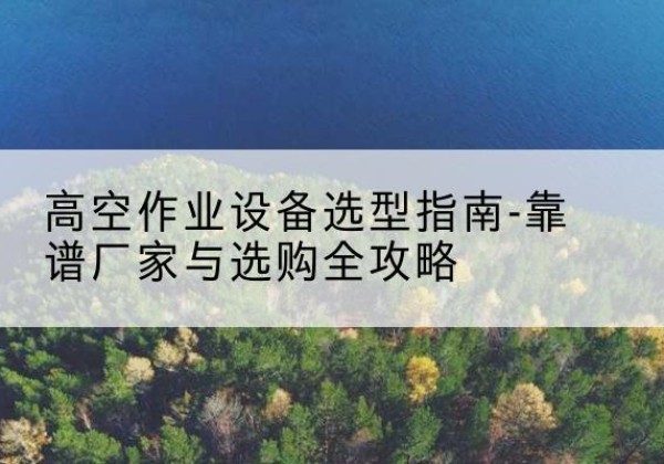 鲅鱼圈升降车厂家-高空作业设备选型指南-靠谱厂家与选购全攻略