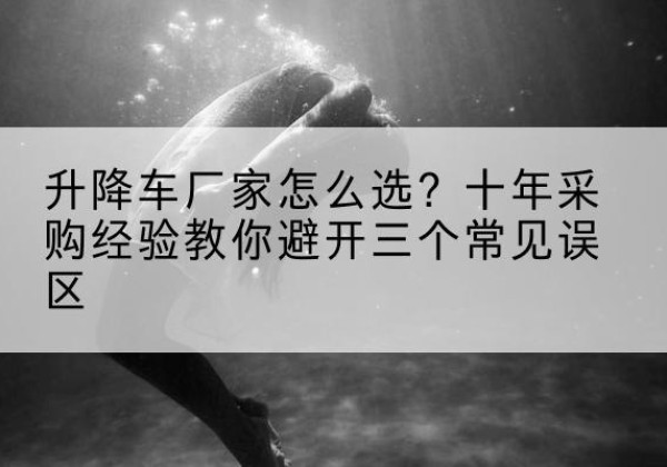 鲅鱼圈升降车厂家-怎么选？十年采购经验教你避开三个常见误区