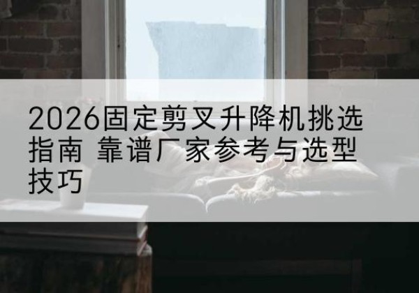 鲅鱼圈固定剪叉升降机厂家推荐-2026固定剪叉升降机挑选指南 靠谱厂家参考与选型技巧