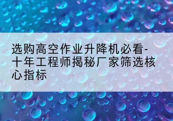 鲅鱼圈高空作业升降机厂家推荐-选购高空作业升降机必看-十年工程师揭秘厂家筛选核心指标