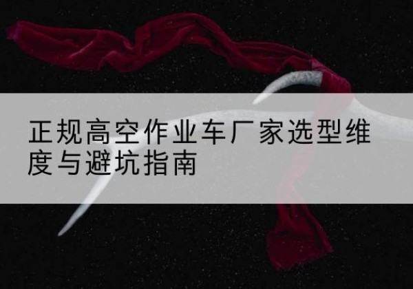 鲅鱼圈高空作业车厂家-正规选型维度与避坑指南