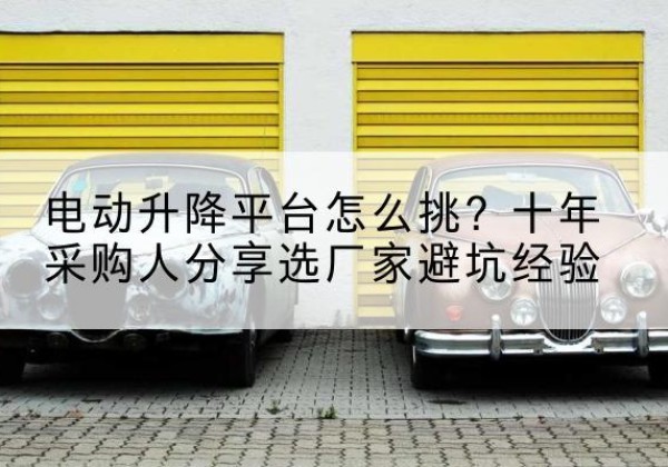 鲅鱼圈电动升降平台厂家-电动升降平台怎么挑？十年采购人分享选厂家避坑经验