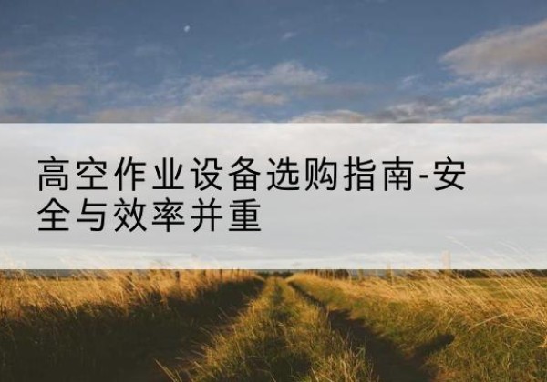 鲅鱼圈登高车怎么选-高空作业设备选购指南-安全与效率并重